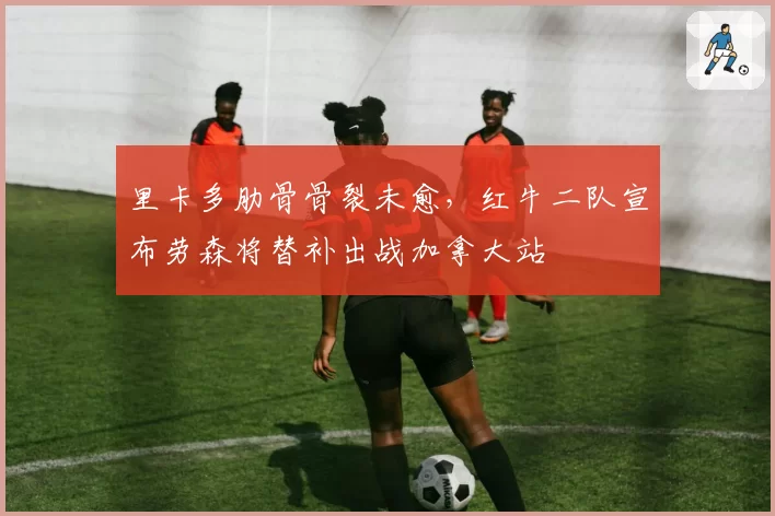 里卡多肋骨骨裂未愈,红牛二队宣布劳森将替补出战加拿大站