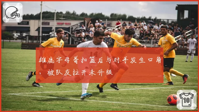 雄鹿字母哥扣篮后与对手发生口角，被队友拉开未升级