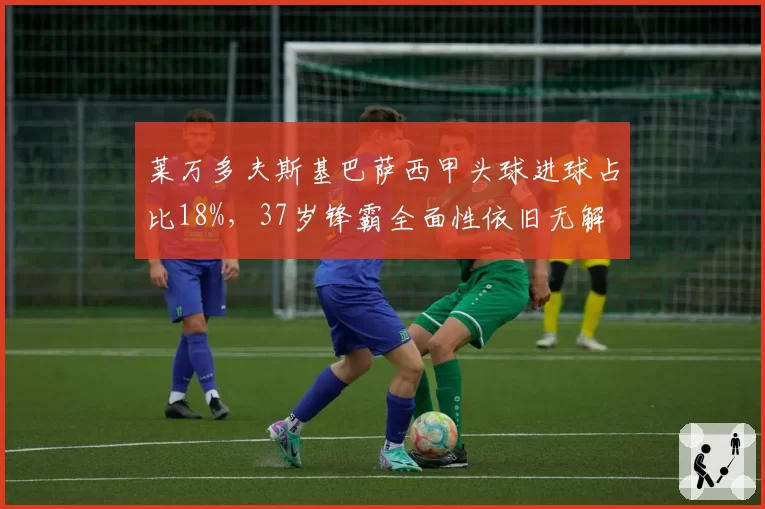 莱万多夫斯基巴萨西甲头球进球占比18%，37岁锋霸全面性依旧无解