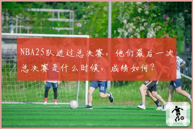 NBA25队进过总决赛，他们最后一次总决赛是什么时候，成绩如何？