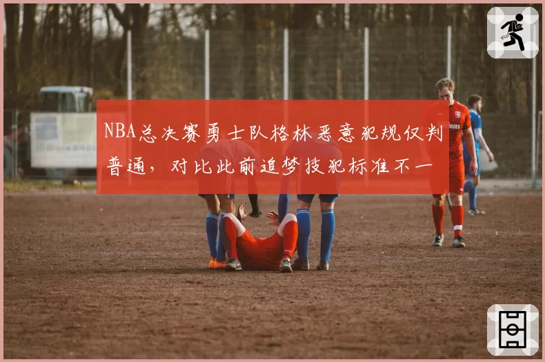 NBA总决赛勇士队格林恶意犯规仅判普通，对比此前追梦技犯标准不一？