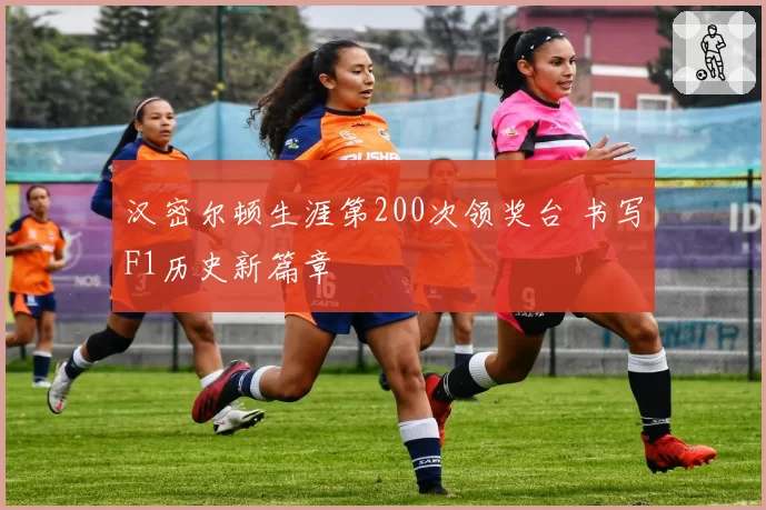 汉密尔顿生涯第200次领奖台 书写F1历史新篇章