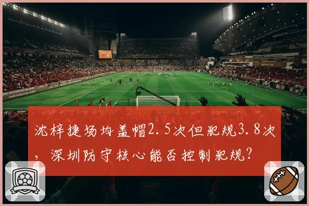 沈梓捷场均盖帽2.5次但犯规3.8次，深圳防守核心能否控制犯规？