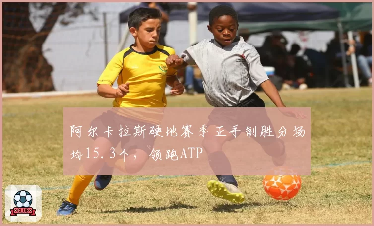 阿尔卡拉斯硬地赛季正手制胜分场均15.3个，领跑ATP