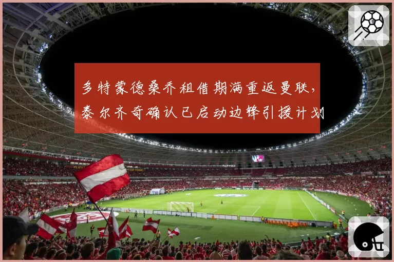 多特蒙德桑乔租借期满重返曼联，泰尔齐奇确认已启动边锋引援计划
