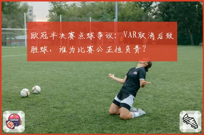 欧冠半决赛点球争议：VAR取消后致胜球，谁为比赛公正性负责？