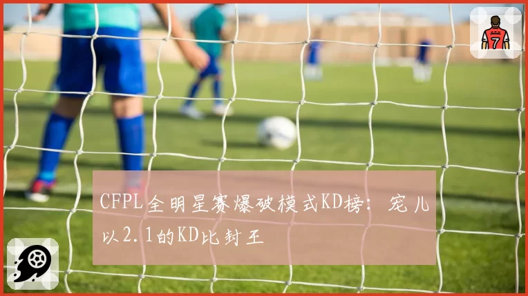 CFPL全明星赛爆破模式KD榜：宠儿以2.1的KD比封王