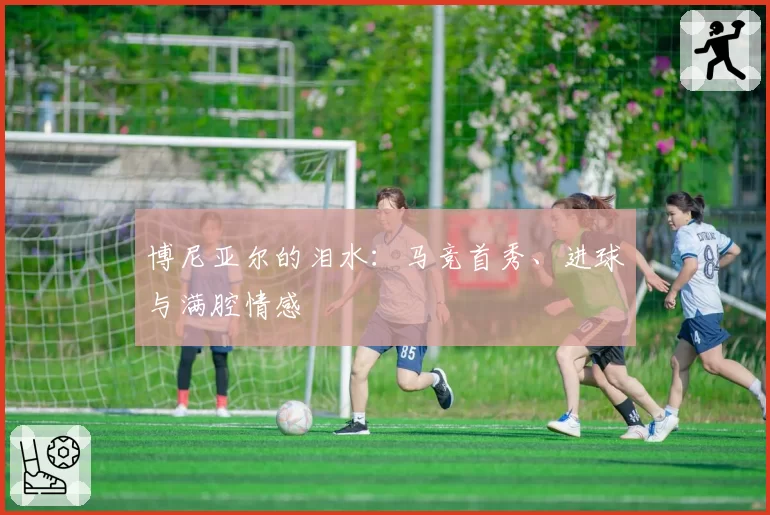 博尼亚尔的泪水:马竞首秀、进球与满腔情感