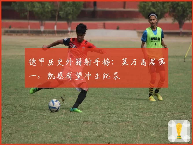 德甲历史外籍射手榜：莱万高居第一，凯恩有望冲击纪录