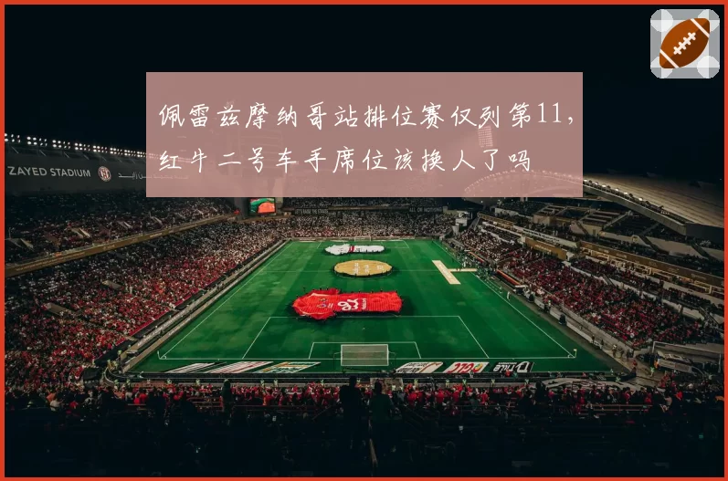 佩雷兹摩纳哥站排位赛仅列第11，红牛二号车手席位该换人了吗