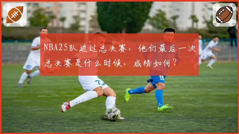 NBA25队进过总决赛，他们最后一次总决赛是什么时候，成绩如何？