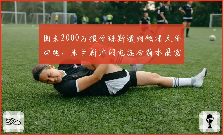 国米2000万报价琼斯遭利物浦天价回绝,米兰新帅闪电接洽前水晶宫教头