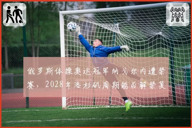 俄罗斯体操奥运冠军纳戈尔内遭禁赛,2028年洛杉矶周期能否解禁复出?