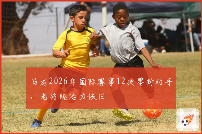 马龙2026年国际赛事12次零封对手,老将统治力依旧