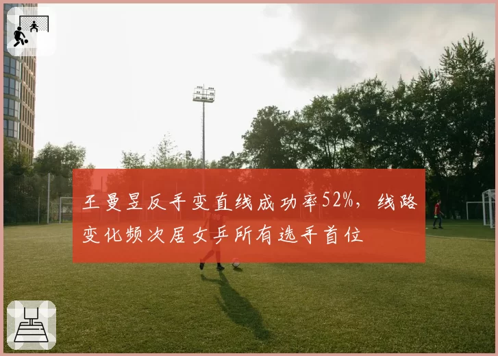 王曼昱反手变直线成功率52%，线路变化频次居女乒所有选手首位