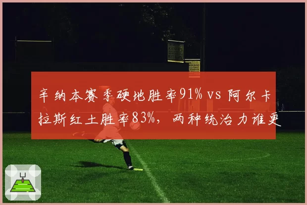 辛纳本赛季硬地胜率91% vs 阿尔卡拉斯红土胜率83%,两种统治力谁更强?