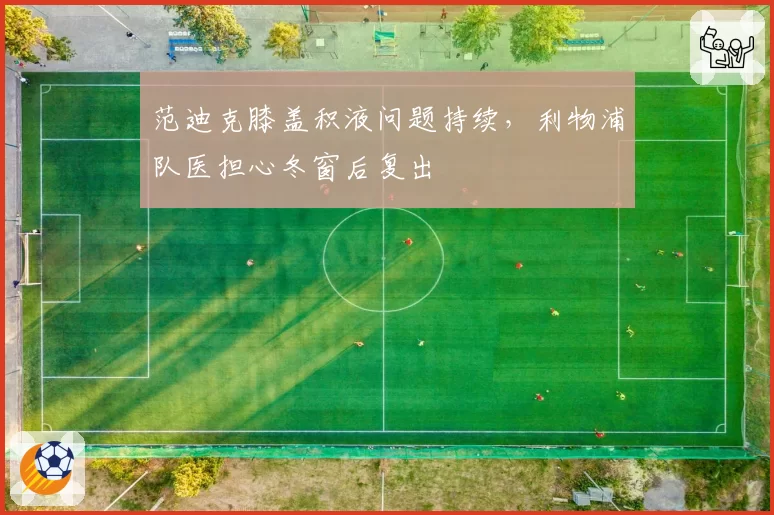 范迪克膝盖积液问题持续，利物浦队医担心冬窗后复出