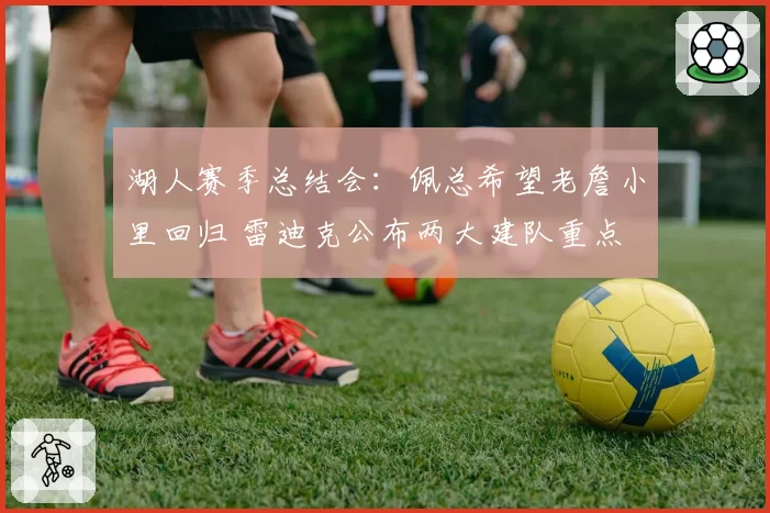湖人赛季总结会：佩总希望老詹小里回归 雷迪克公布两大建队重点