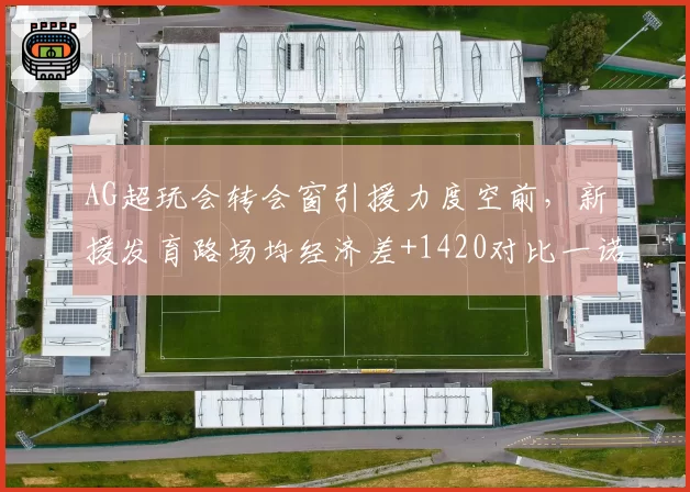 AG超玩会转会窗引援力度空前,新援发育路场均经济差+1420对比一诺巅峰期数据持平